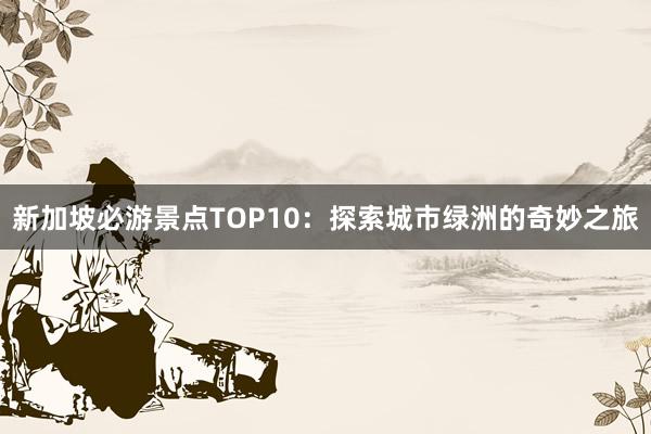 新加坡必游景点TOP10：探索城市绿洲的奇妙之旅