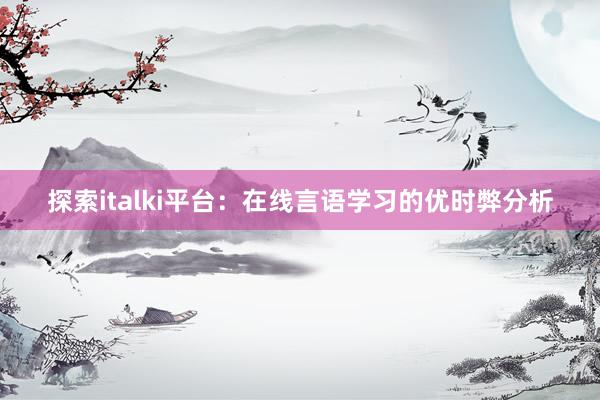 探索italki平台：在线言语学习的优时弊分析